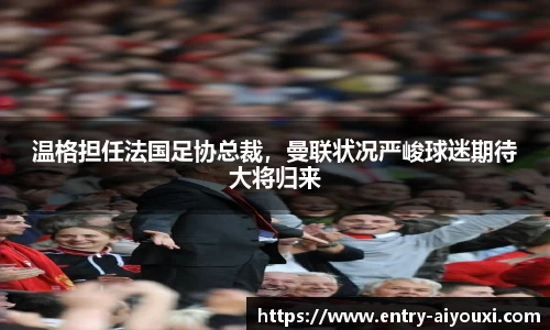 温格担任法国足协总裁，曼联状况严峻球迷期待大将归来