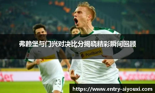弗赖堡与门兴对决比分揭晓精彩瞬间回顾
