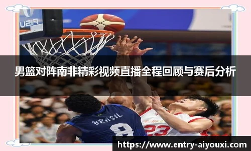 男篮对阵南非精彩视频直播全程回顾与赛后分析