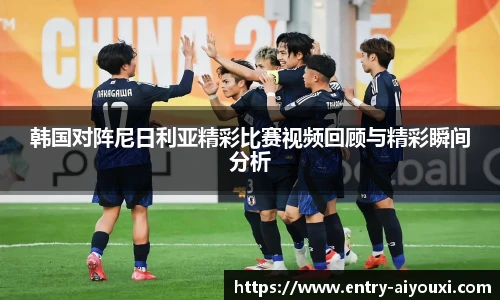 韩国对阵尼日利亚精彩比赛视频回顾与精彩瞬间分析
