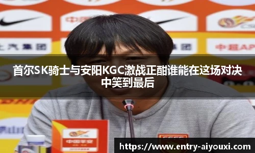 首尔SK骑士与安阳KGC激战正酣谁能在这场对决中笑到最后